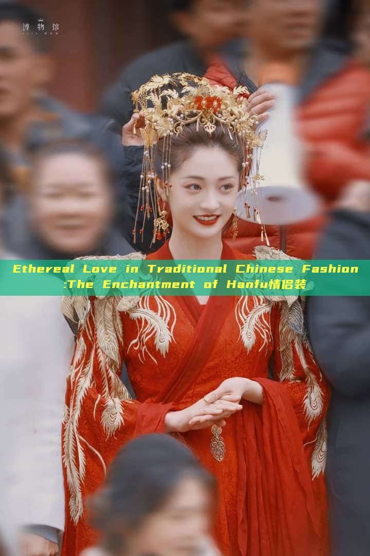 Ethereal Love in Traditional Chinese Fashion:The Enchantment of Hanfu情侣装