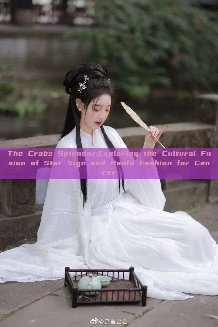 The Crabs Splendor:Exploring the Cultural Fusion of Star Sign and Hanfu Fashion for Cancer