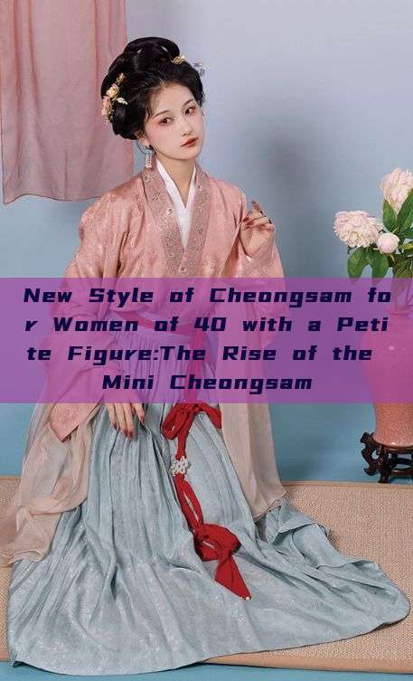 New Style of Cheongsam for Women of 40 with a Petite Figure:The Rise of the Mini Cheongsam New Style of Cheongsam for Women of 40 with a Petite Figure:The Rise of the Mini Cheongsam