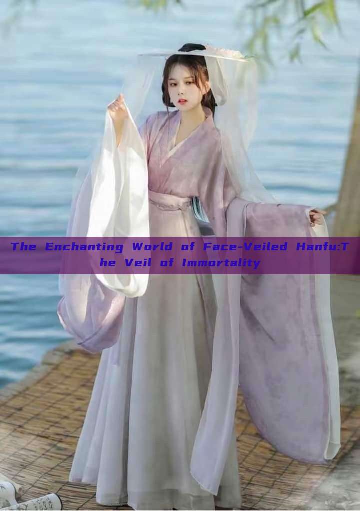 The Enchanting World of Face-Veiled Hanfu:The Veil of Immortality The Enchanting World of Face-Veiled Hanfu:The Veil of Immortality