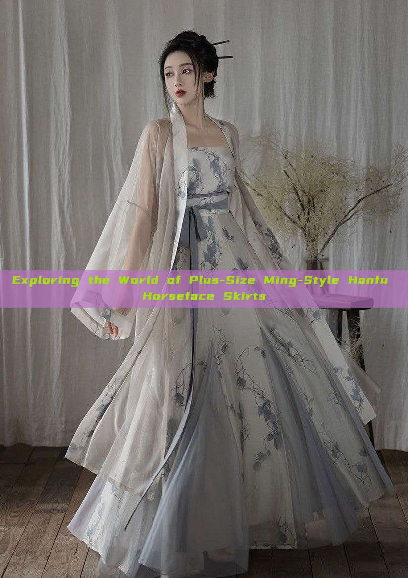 Exploring the World of Plus-Size Ming-Style Hanfu Horseface Skirts Exploring the World of Plus-Size Ming-Style Hanfu Horseface Skirts