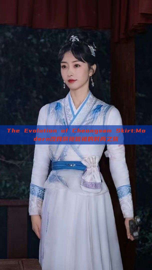 The Evolution of Cheongsam Skirt:Modern改良旗袍短裙的时尚之旅 The Evolution of Cheongsam Skirt:Modern改良旗袍短裙的时尚之旅