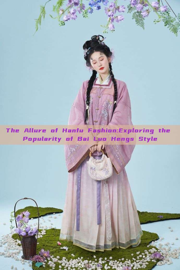 The Allure of Hanfu Fashion:Exploring the Popularity of Bai Luo Hengs Style