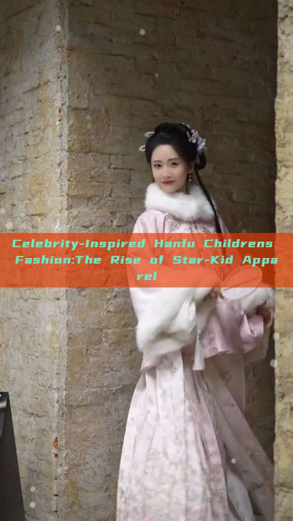 Celebrity-Inspired Hanfu Childrens Fashion:The Rise of Star-Kid Apparel Celebrity-Inspired Hanfu Childrens Fashion:The Rise of Star-Kid Apparel