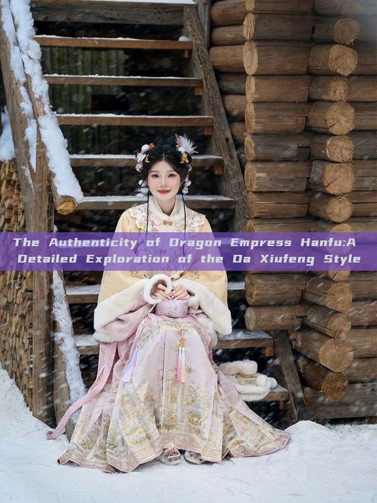 The Authenticity of Dragon Empress Hanfu:A Detailed Exploration of the Da Xiufeng Style The Authenticity of Dragon Empress Hanfu:A Detailed Exploration of the Da Xiufeng Style