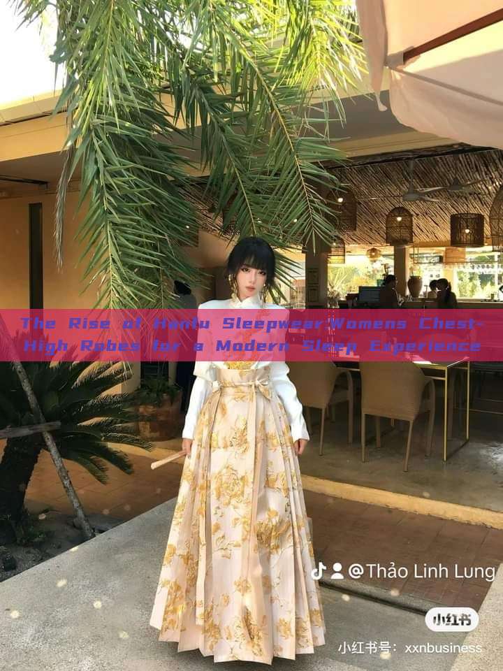 The Rise of Hanfu Sleepwear:Womens Chest-High Robes for a Modern Sleep Experience