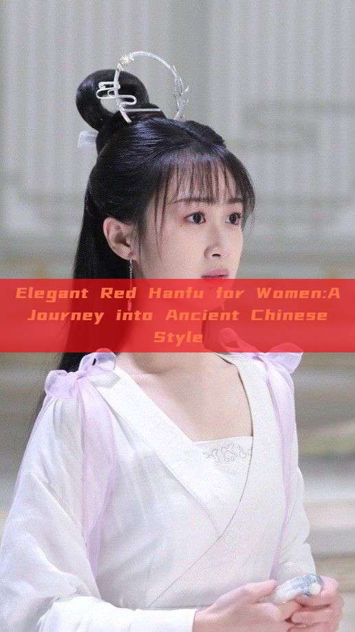 Elegant Red Hanfu for Women:A Journey into Ancient Chinese Style Elegant Red Hanfu for Women:A Journey into Ancient Chinese Style