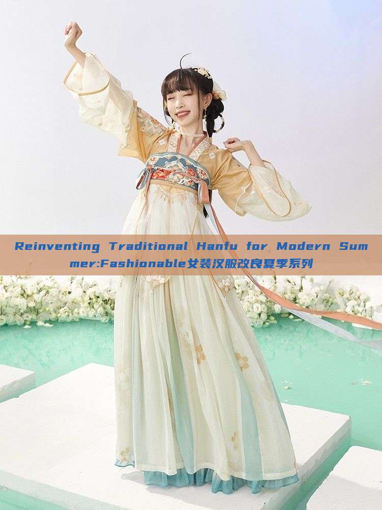 Reinventing Traditional Hanfu for Modern Summer:Fashionable女装汉服改良夏季系列 Reinventing Traditional Hanfu for Modern Summer:Fashionable女装汉服改良夏季系列