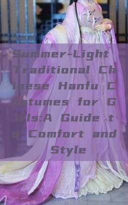 Summer-Light Traditional Chinese Hanfu Costumes for Girls:A Guide to Comfort and Style Summer-Light Traditional Chinese Hanfu Costumes for Girls:A Guide to Comfort and Style