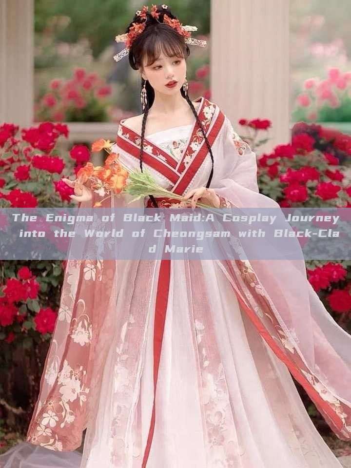 The Enigma of Black Maid:A Cosplay Journey into the World of Cheongsam with Black-Clad Marie The Enigma of Black Maid:A Cosplay Journey into the World of Cheongsam with Black-Clad Marie