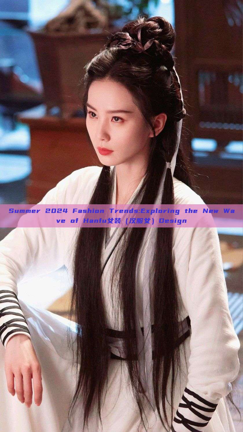 Summer 2024 Fashion Trends:Exploring the New Wave of Hanfu女装（汉服女）Design