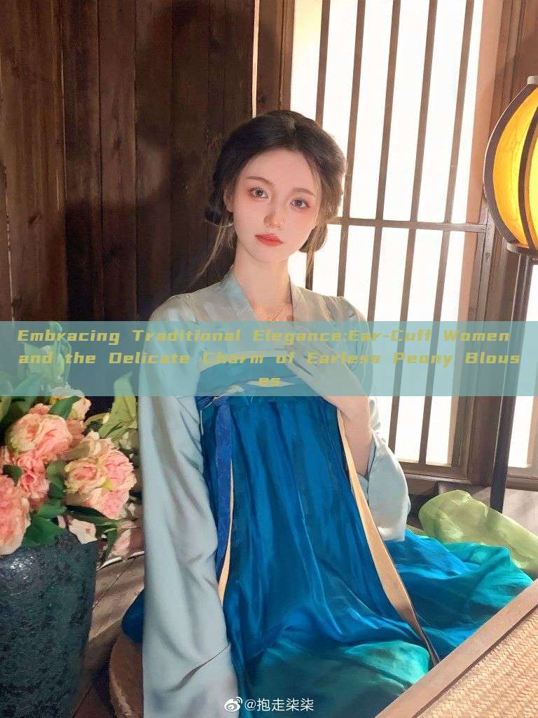 Embracing Traditional Elegance:Ear-Cuff Women and the Delicate Charm of Earless Peony Blouses
