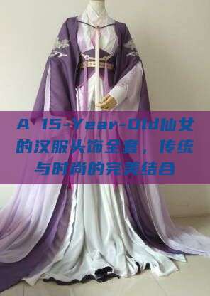 A 15-Year-Old仙女的汉服头饰全套，传统与时尚的完美结合
