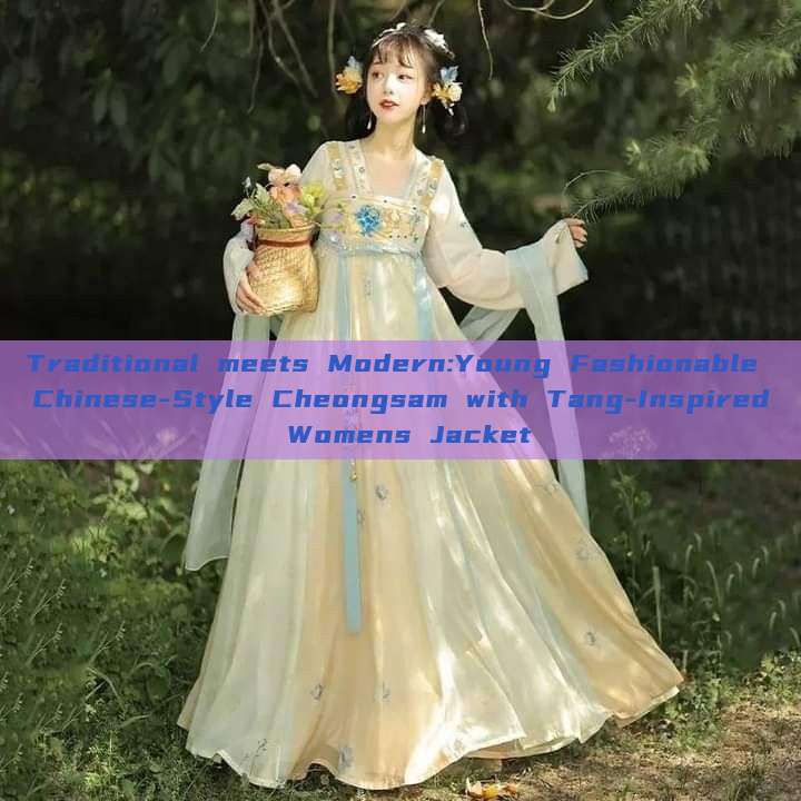 Traditional meets Modern:Young Fashionable Chinese-Style Cheongsam with Tang-Inspired Womens Jacket Traditional meets Modern:Young Fashionable Chinese-Style Cheongsam with Tang-Inspired Womens Jacket