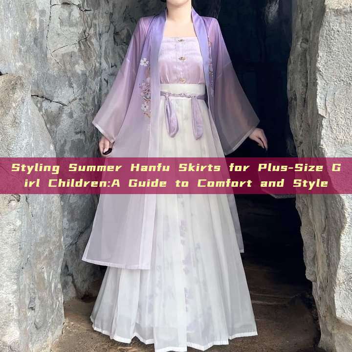 Styling Summer Hanfu Skirts for Plus-Size Girl Children:A Guide to Comfort and Style