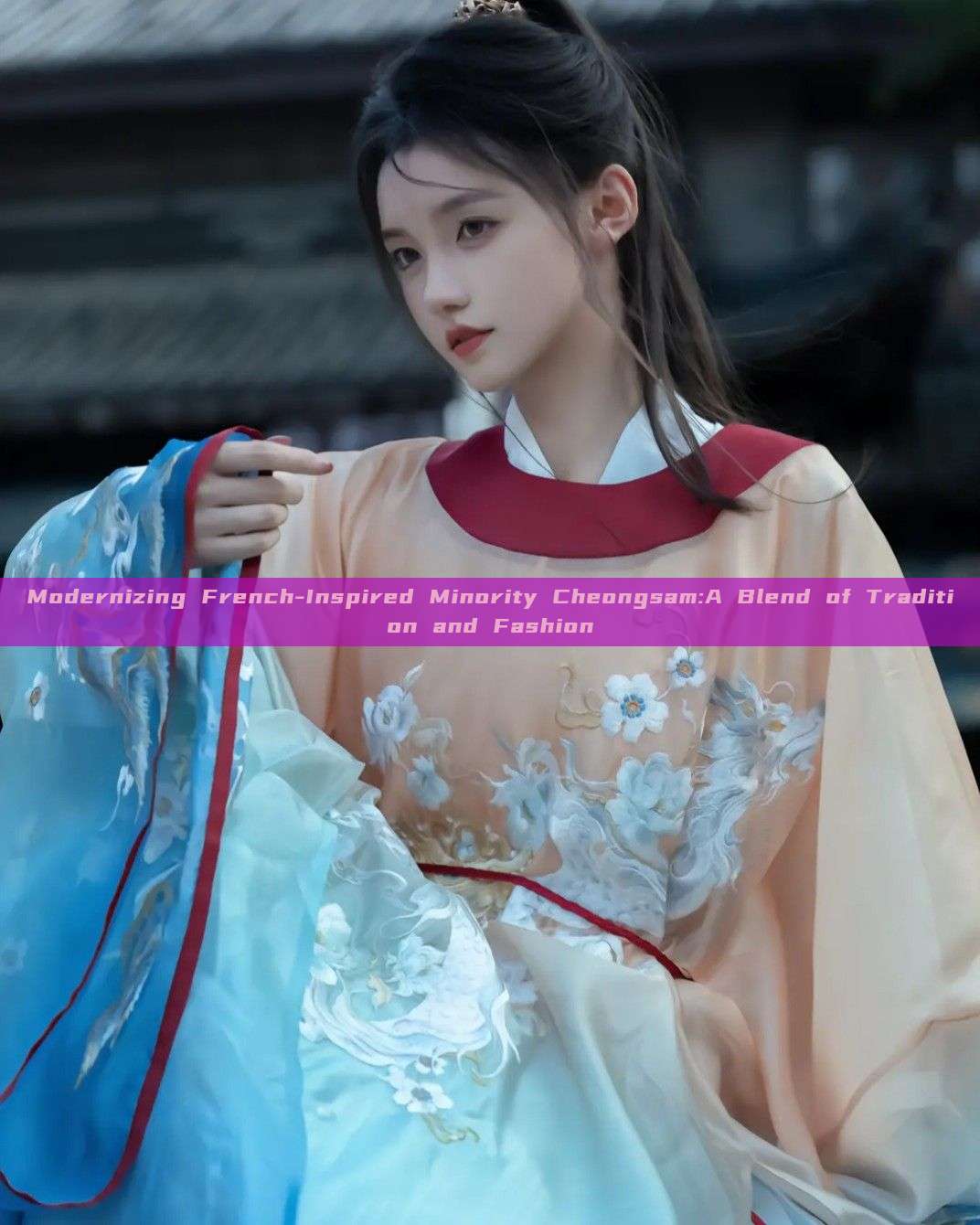 Modernizing French-Inspired Minority Cheongsam:A Blend of Tradition and Fashion
