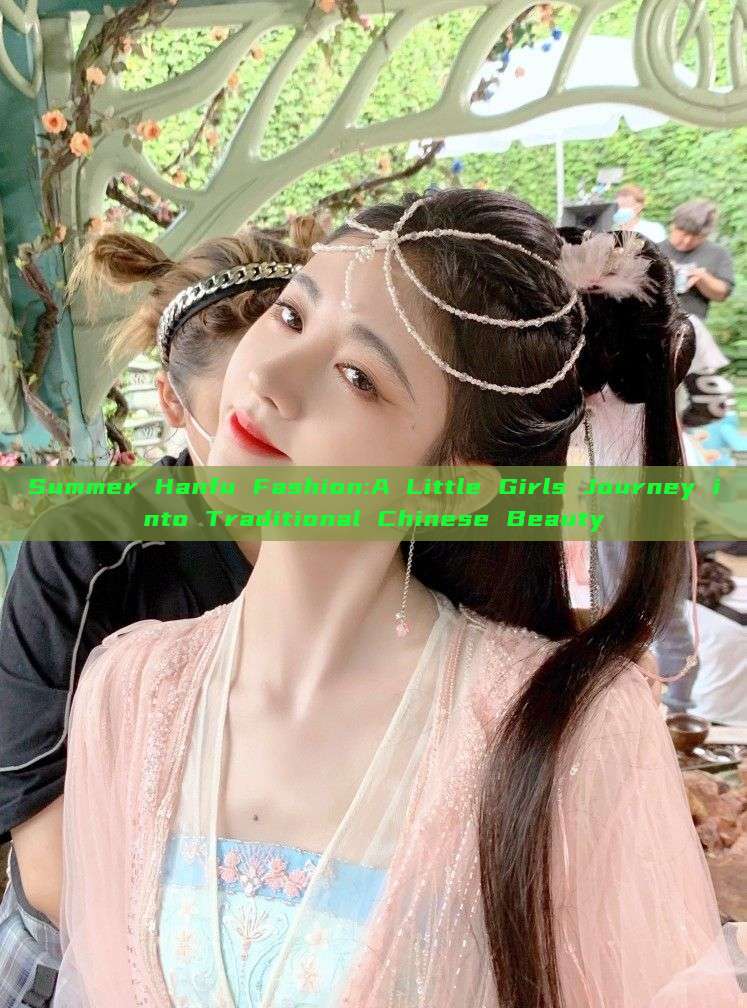 Summer Hanfu Fashion:A Little Girls Journey into Traditional Chinese Beauty Summer Hanfu Fashion:A Little Girls Journey into Traditional Chinese Beauty