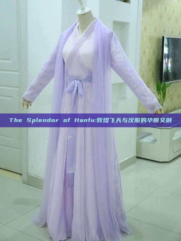 The Splendor of Hanfu:敦煌飞天与汉服的华丽交融