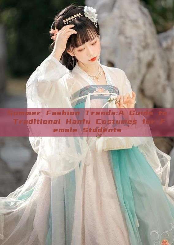 Summer Fashion Trends:A Guide to Traditional Hanfu Costumes for Female Students