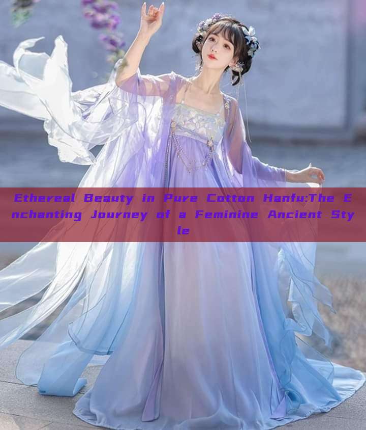 Ethereal Beauty in Pure Cotton Hanfu:The Enchanting Journey of a Feminine Ancient Style Ethereal Beauty in Pure Cotton Hanfu:The Enchanting Journey of a Feminine Ancient Style