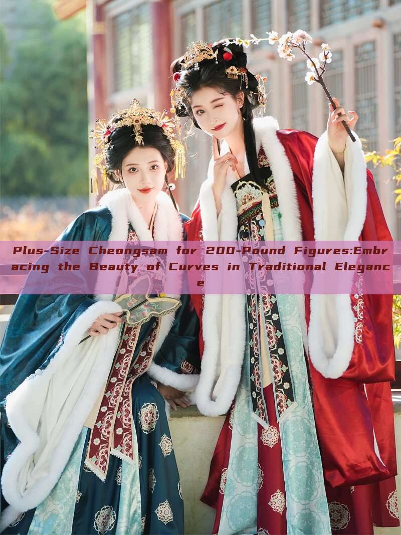 Plus-Size Cheongsam for 200-Pound Figures:Embracing the Beauty of Curves in Traditional Elegance Plus-Size Cheongsam for 200-Pound Figures:Embracing the Beauty of Curves in Traditional Elegance