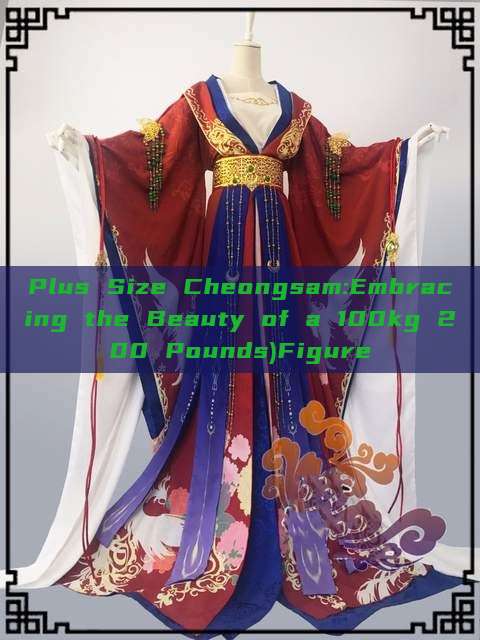 Plus Size Cheongsam:Embracing the Beauty of a 100kg 200 Pounds)Figure Plus Size Cheongsam:Embracing the Beauty of a 100kg 200 Pounds)Figure
