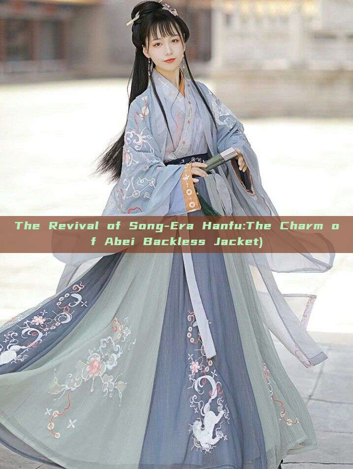 The Revival of Song-Era Hanfu:The Charm of Abei Backless Jacket) The Revival of Song-Era Hanfu:The Charm of Abei Backless Jacket)