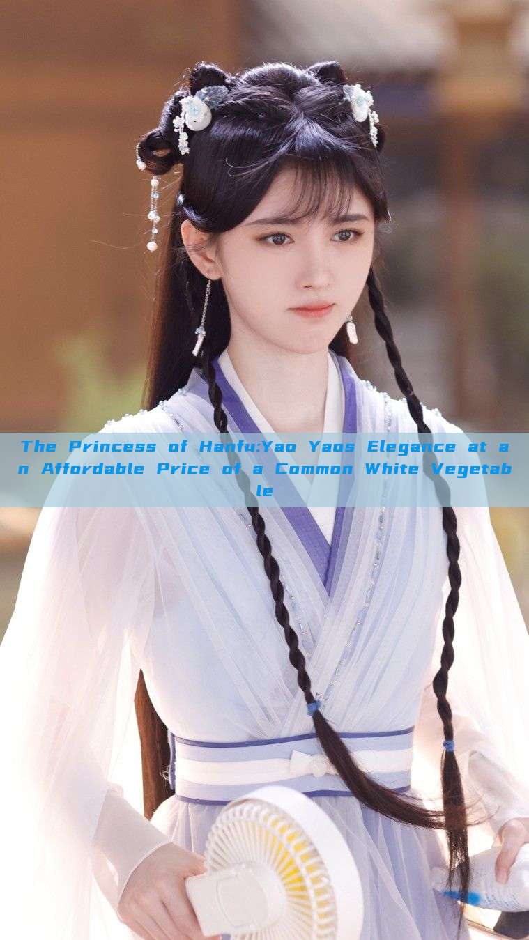 The Princess of Hanfu:Yao Yaos Elegance at an Affordable Price of a Common White Vegetable The Princess of Hanfu:Yao Yaos Elegance at an Affordable Price of a Common White Vegetable