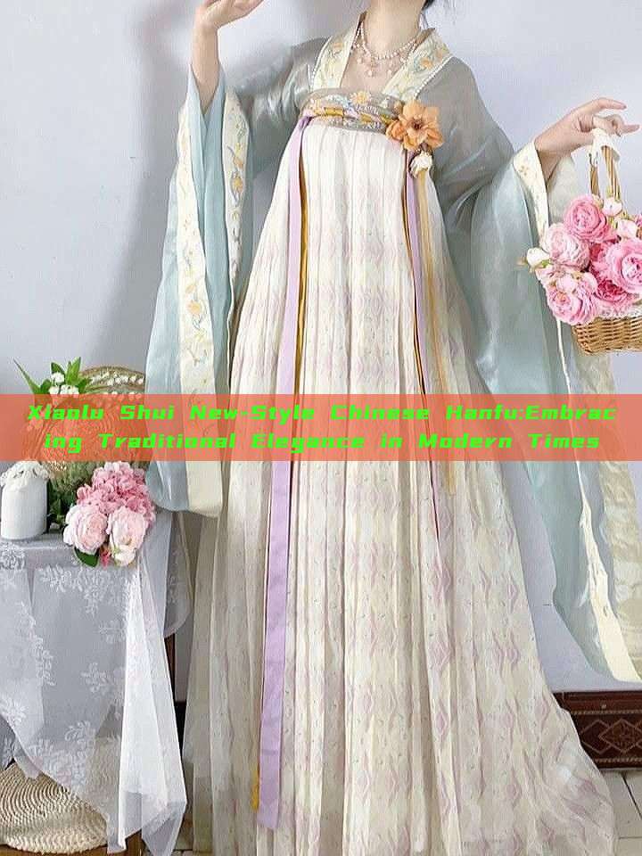 Xiaolu Shui New-Style Chinese Hanfu:Embracing Traditional Elegance in Modern Times
