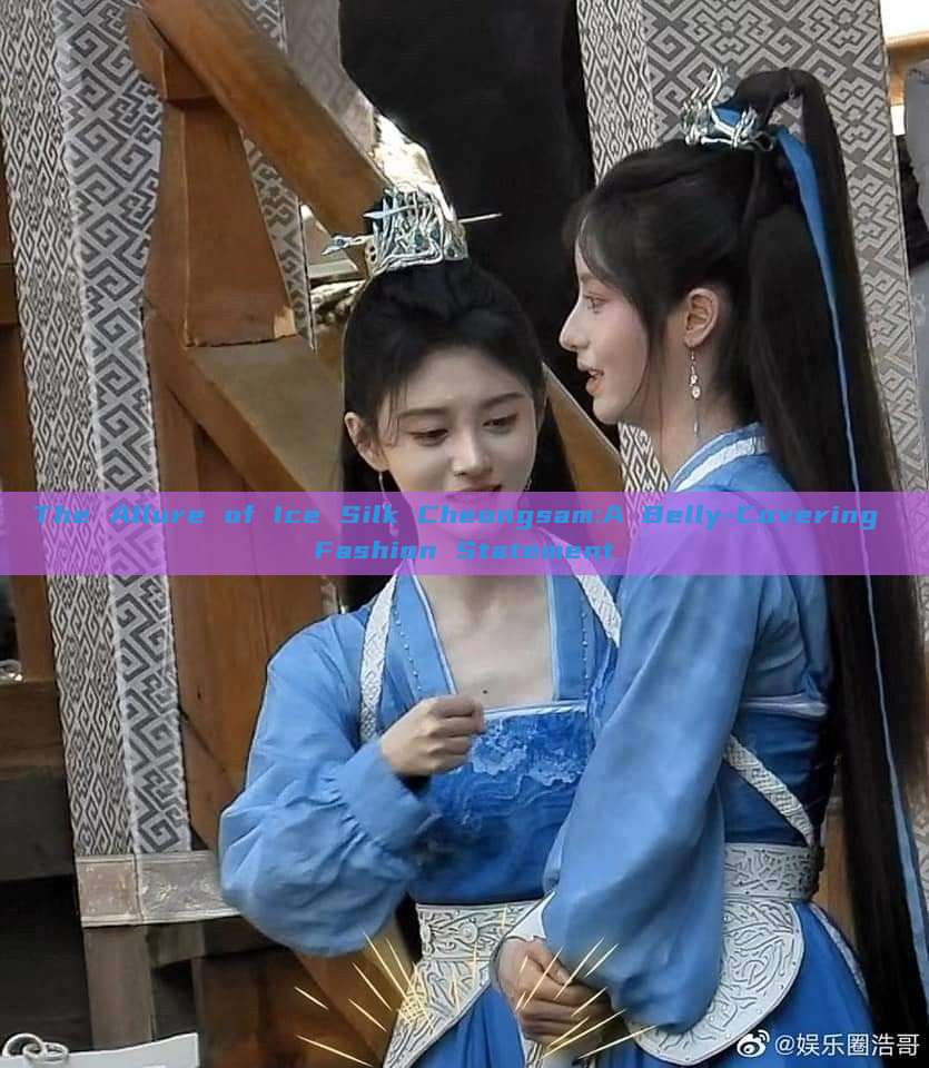 The Allure of Ice Silk Cheongsam:A Belly-Covering Fashion Statement The Allure of Ice Silk Cheongsam:A Belly-Covering Fashion Statement