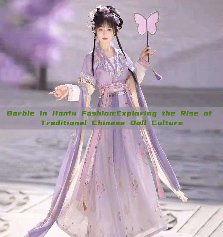 Barbie in Hanfu Fashion:Exploring the Rise of Traditional Chinese Doll Culture Barbie in Hanfu Fashion:Exploring the Rise of Traditional Chinese Doll Culture