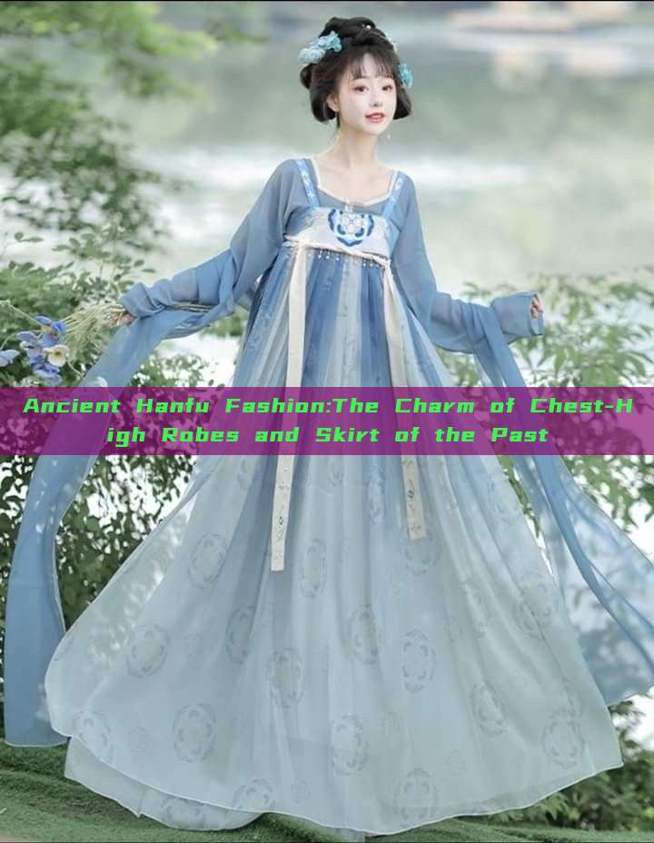 Ancient Hanfu Fashion:The Charm of Chest-High Robes and Skirt of the Past Ancient Hanfu Fashion:The Charm of Chest-High Robes and Skirt of the Past