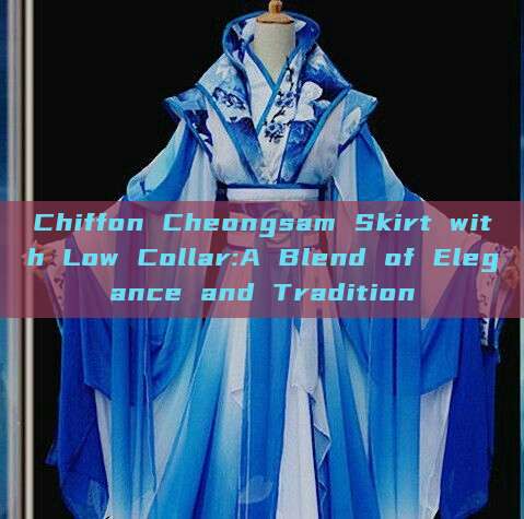 Chiffon Cheongsam Skirt with Low Collar:A Blend of Elegance and Tradition