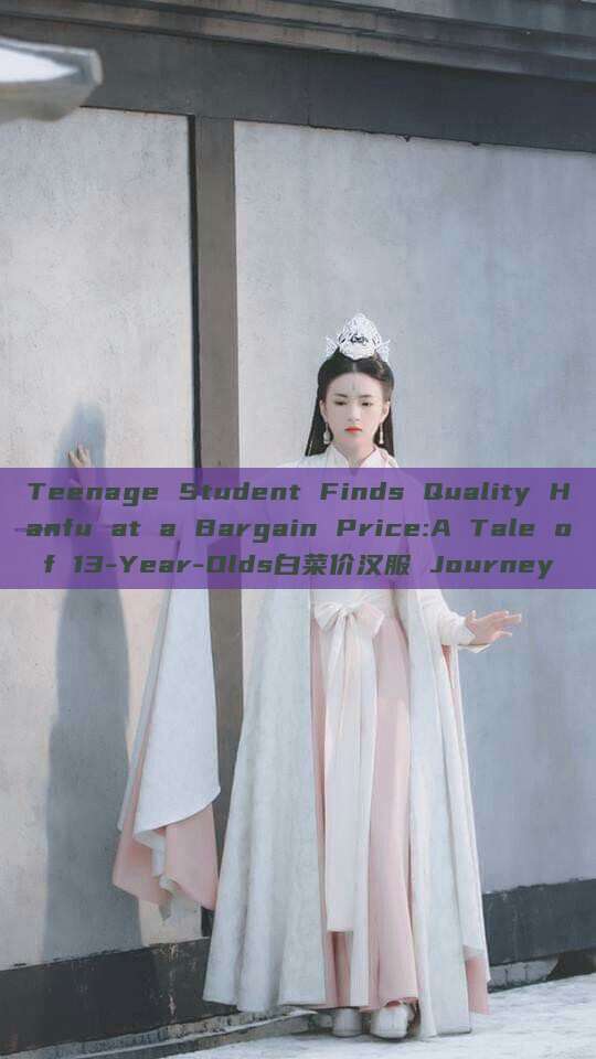 Teenage Student Finds Quality Hanfu at a Bargain Price:A Tale of 13-Year-Olds白菜价汉服 Journey