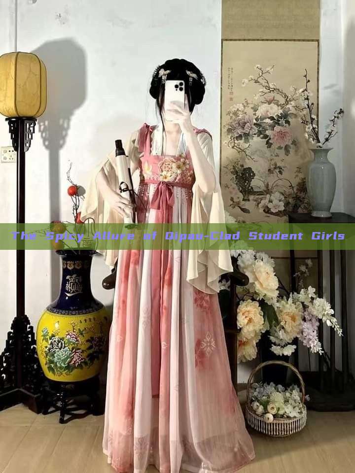 The Spicy Allure of Qipao-Clad Student Girls The Spicy Allure of Qipao-Clad Student Girls