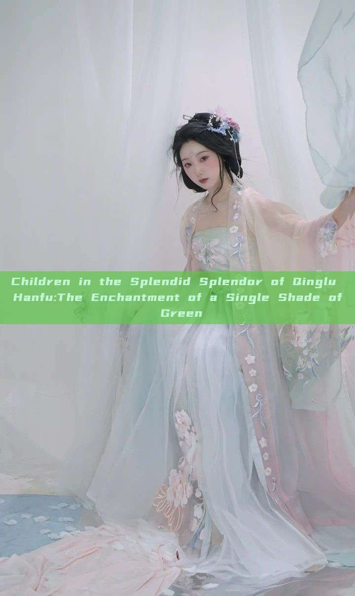 Children in the Splendid Splendor of Qinglu Hanfu:The Enchantment of a Single Shade of Green Children in the Splendid Splendor of Qinglu Hanfu:The Enchantment of a Single Shade of Green