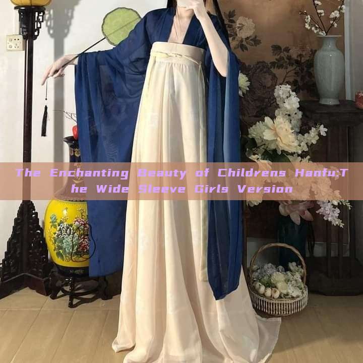 The Enchanting Beauty of Childrens Hanfu:The Wide Sleeve Girls Version The Enchanting Beauty of Childrens Hanfu:The Wide Sleeve Girls Version
