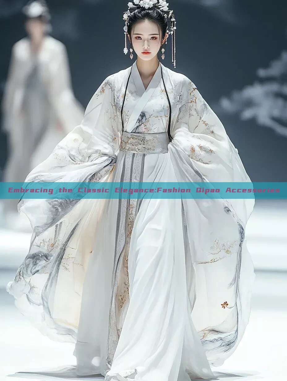 Embracing the Classic Elegance:Fashion Qipao Accessories Embracing the Classic Elegance:Fashion Qipao Accessories