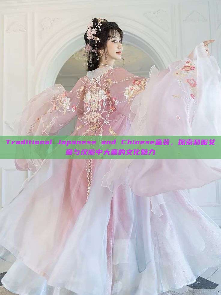 Traditional Japanese and Chinese童装,探索和服女童与汉服中大童的文化魅力 Traditional Japanese and Chinese童装,探索和服女童与汉服中大童的文化魅力