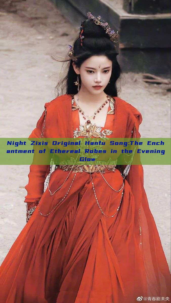 Night Zixis Original Hanfu Song:The Enchantment of Ethereal Robes in the Evening Glow Night Zixis Original Hanfu Song:The Enchantment of Ethereal Robes in the Evening Glow