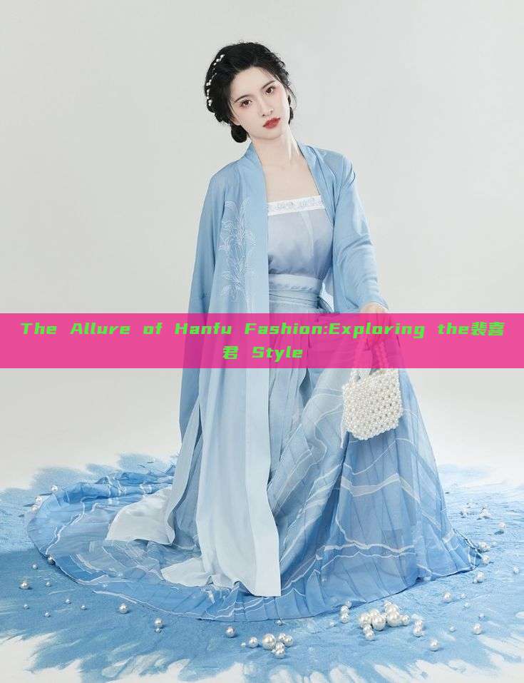 The Allure of Hanfu Fashion:Exploring the裴喜君 Style