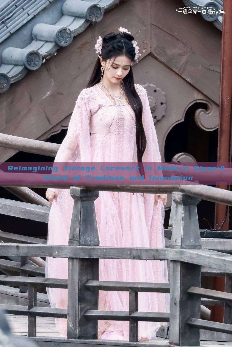 Reimagining Vintage Lacework in Modern Qipao:A Blend of Tradition and Innovation Reimagining Vintage Lacework in Modern Qipao:A Blend of Tradition and Innovation