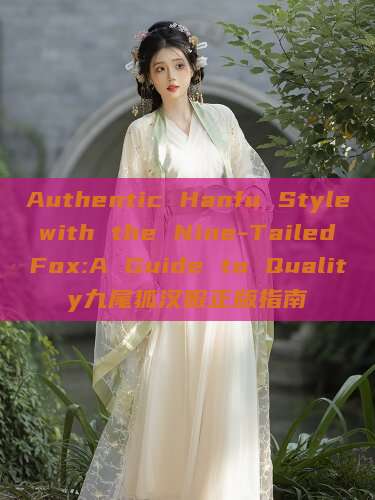 Authentic Hanfu Style with the Nine-Tailed Fox:A Guide to Quality九尾狐汉服正版指南