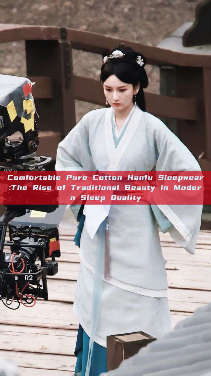 Comfortable Pure Cotton Hanfu Sleepwear:The Rise of Traditional Beauty in Modern Sleep Quality Comfortable Pure Cotton Hanfu Sleepwear:The Rise of Traditional Beauty in Modern Sleep Quality
