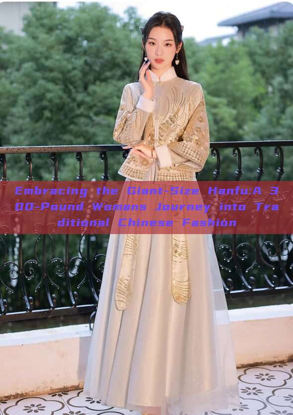 Embracing the Giant-Size Hanfu:A 300-Pound Womans Journey into Traditional Chinese Fashion