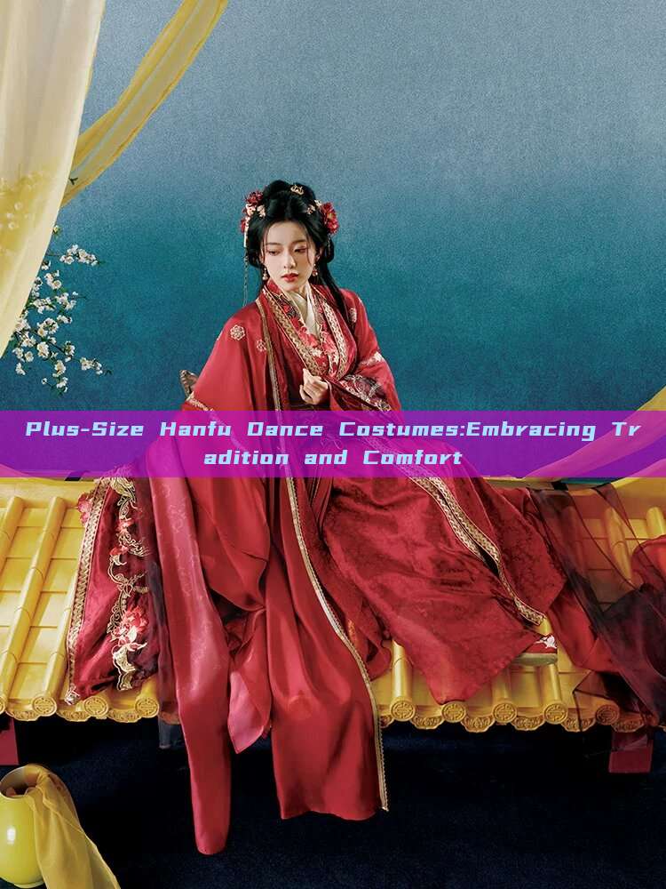 Plus-Size Hanfu Dance Costumes:Embracing Tradition and Comfort Plus-Size Hanfu Dance Costumes:Embracing Tradition and Comfort