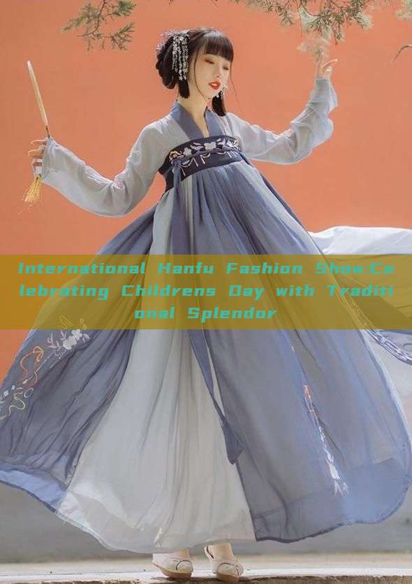 International Hanfu Fashion Show:Celebrating Childrens Day with Traditional Splendor International Hanfu Fashion Show:Celebrating Childrens Day with Traditional Splendor