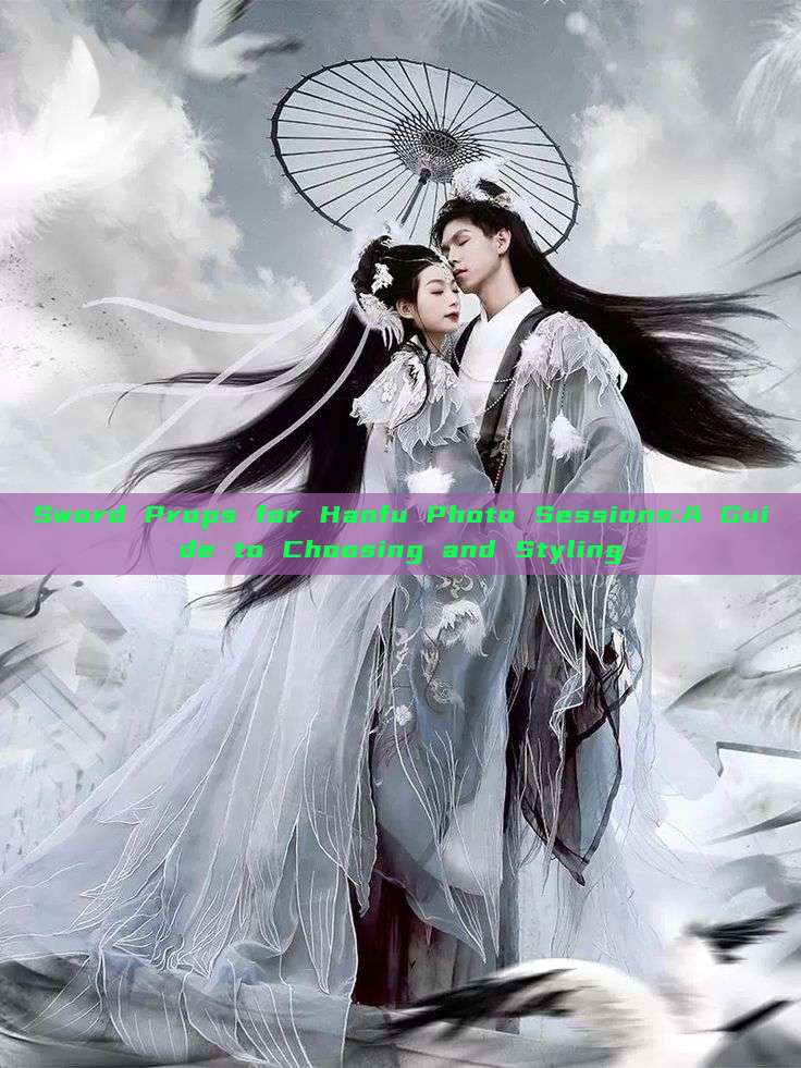 Sword Props for Hanfu Photo Sessions:A Guide to Choosing and Styling Sword Props for Hanfu Photo Sessions:A Guide to Choosing and Styling