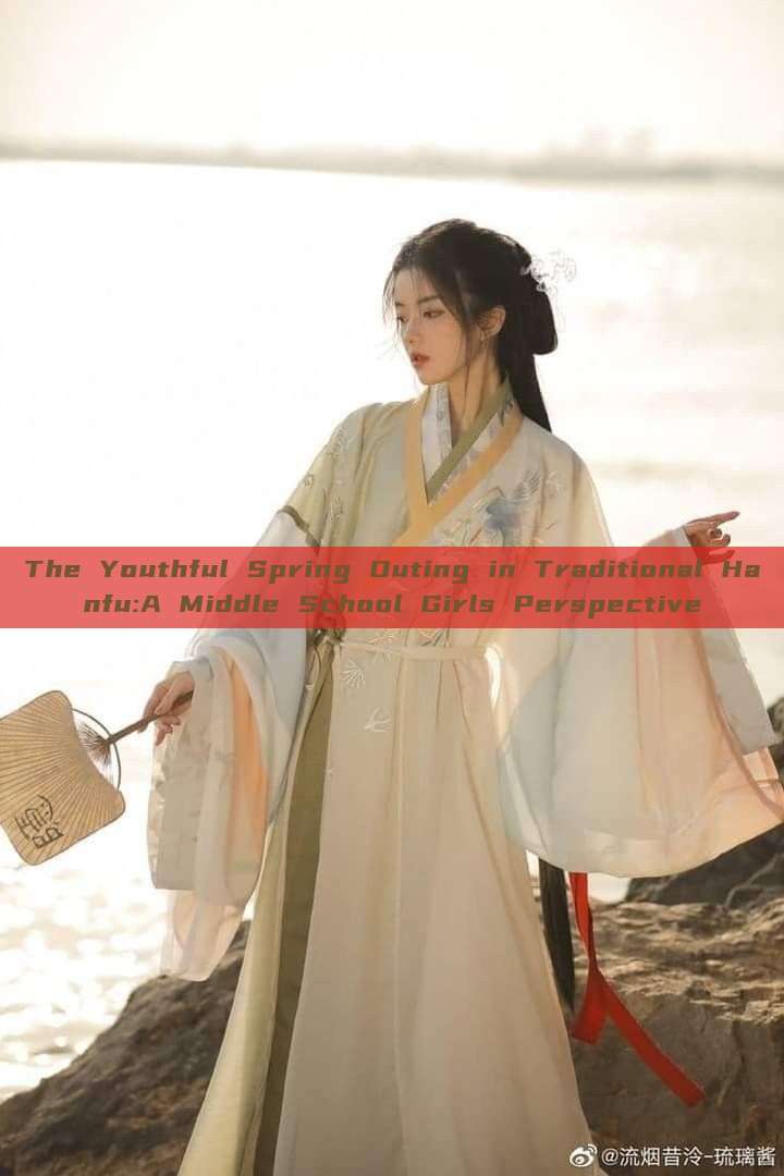 The Youthful Spring Outing in Traditional Hanfu:A Middle School Girls Perspective The Youthful Spring Outing in Traditional Hanfu:A Middle School Girls Perspective
