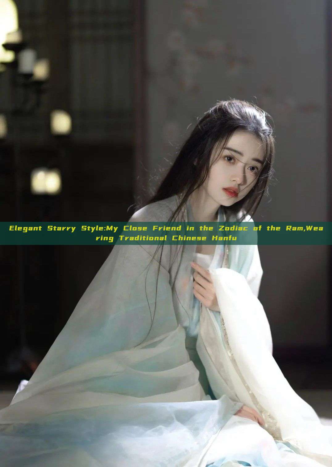 Elegant Starry Style:My Close Friend in the Zodiac of the Ram,Wearing Traditional Chinese Hanfu